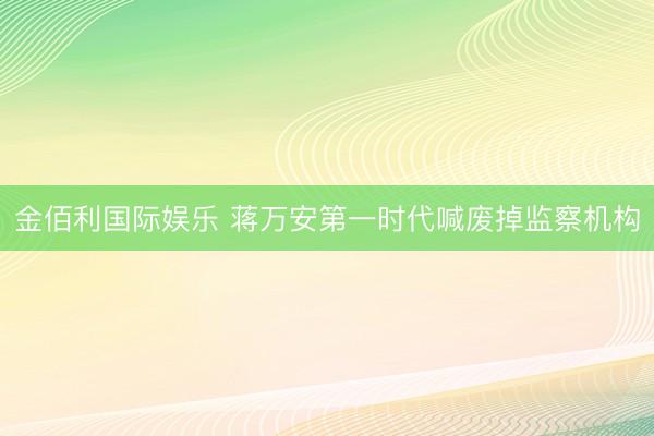 金佰利国际娱乐 蒋万安第一时代喊废掉监察机构