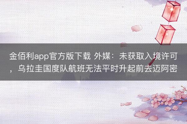 金佰利app官方版下载 外媒：未获取入境许可，乌拉圭国度队航班无法平时升起前去迈阿密