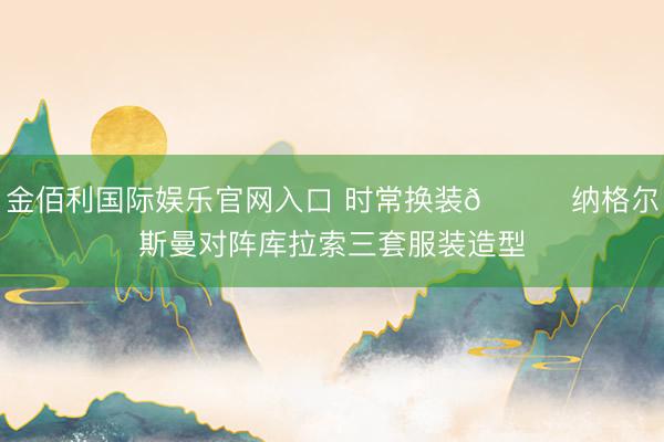 金佰利国际娱乐官网入口 时常换装😎纳格尔斯曼对阵库拉索三套服装造型