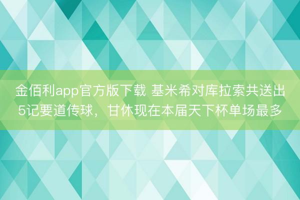 金佰利app官方版下载 基米希对库拉索共送出5记要道传球，甘休现在本届天下杯单场最多