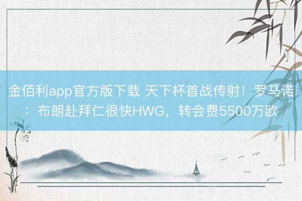 金佰利app官方版下载 天下杯首战传射！罗马诺：布朗赴拜仁很快HWG，转会费5500万欧