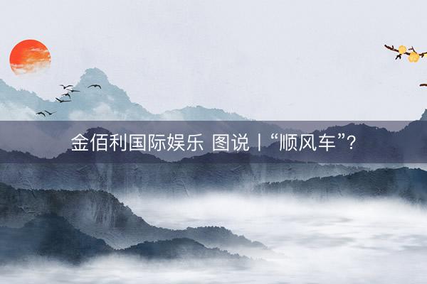 金佰利国际娱乐 图说丨“顺风车”？