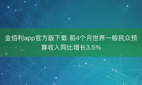金佰利app官方版下载 前4个月世界一般民众预算收入同比增长3.5%