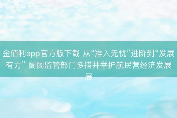 金佰利app官方版下载 从“准入无忧”进阶到“发展有力” 阛阓监管部门多措并举护航民营经济发展