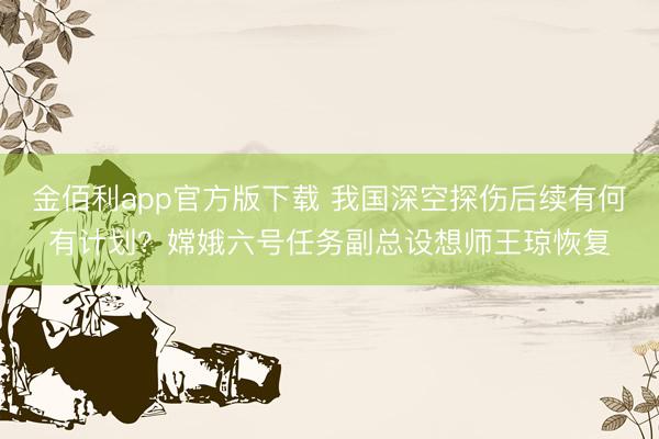 金佰利app官方版下载 我国深空探伤后续有何有计划?嫦娥六号任务副总设想师王琼恢复