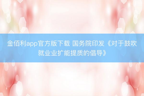 金佰利app官方版下载 国务院印发《对于鼓吹就业业扩能提质的倡导》