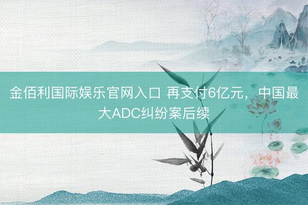 金佰利国际娱乐官网入口 再支付6亿元，中国最大ADC纠纷案后续