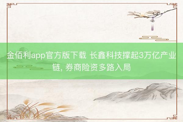 金佰利app官方版下载 长鑫科技撑起3万亿产业链， 券商险资多路入局
