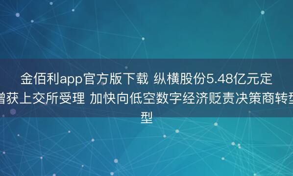 金佰利app官方版下载 纵横股份5.48亿元定增获上交所受理 加快向低空数字经济贬责决策商转型
