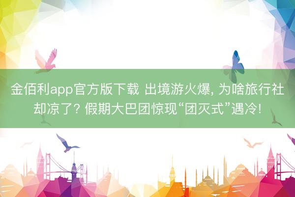 金佰利app官方版下载 出境游火爆， 为啥旅行社却凉了? 假期大巴团惊现“团灭式”遇冷!