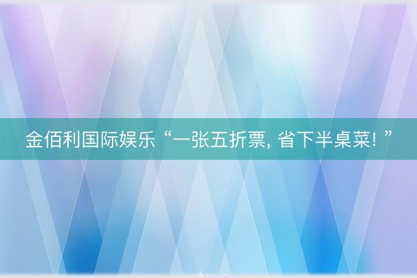 金佰利国际娱乐 “一张五折票, 省下半桌菜! ”