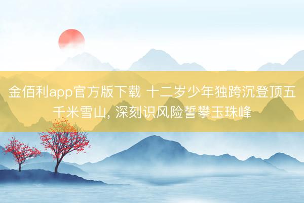 金佰利app官方版下载 十二岁少年独跨沉登顶五千米雪山， 深刻识风险誓攀玉珠峰