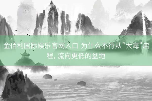 金佰利国际娱乐官网入口 为什么不行从“大海”启程， 流向更低的盆地