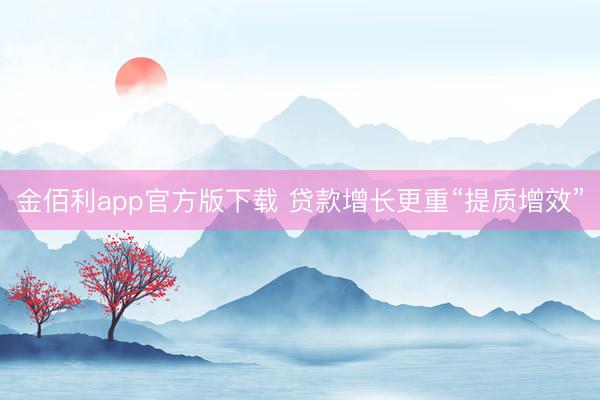金佰利app官方版下载 贷款增长更重“提质增效”