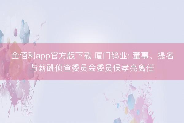 金佰利app官方版下载 厦门钨业: 董事、提名与薪酬侦查委员会委员侯孝亮离任