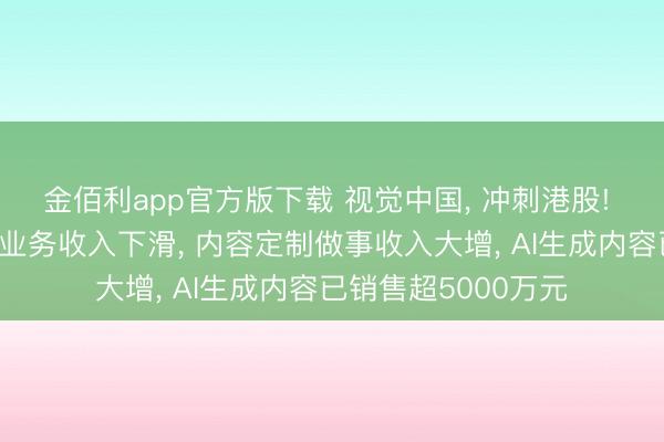 金佰利app官方版下载 视觉中国， 冲刺港股! 旧年中枢内容授权业务收入下滑， 内容定制做事收入大增， AI生成内容已销售超5000万元