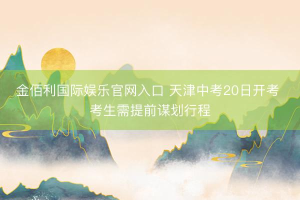 金佰利国际娱乐官网入口 天津中考20日开考 考生需提前谋划行程