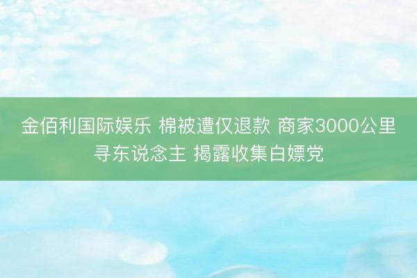 金佰利国际娱乐 棉被遭仅退款 商家3000公里寻东说念主 揭露收集白嫖党