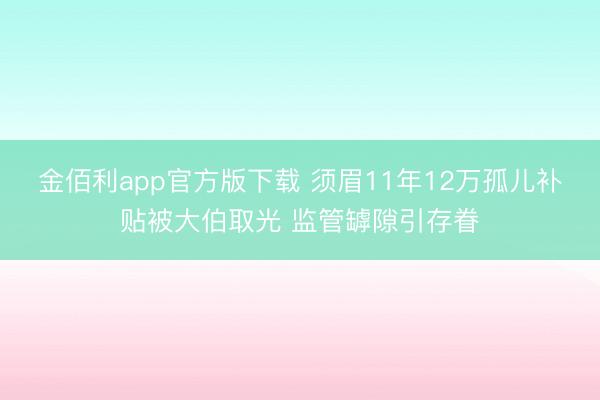 金佰利app官方版下载 须眉11年12万孤儿补贴被大伯取光 监管罅隙引存眷