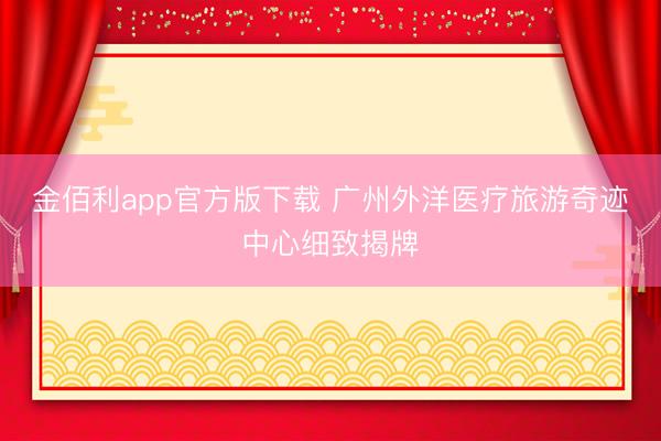 金佰利app官方版下载 广州外洋医疗旅游奇迹中心细致揭牌