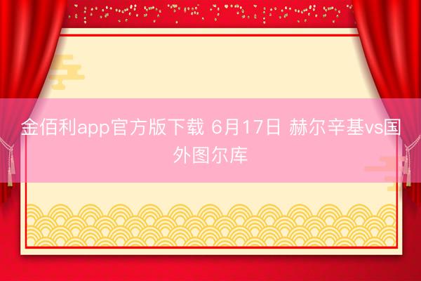 金佰利app官方版下载 6月17日 赫尔辛基vs国外图尔库