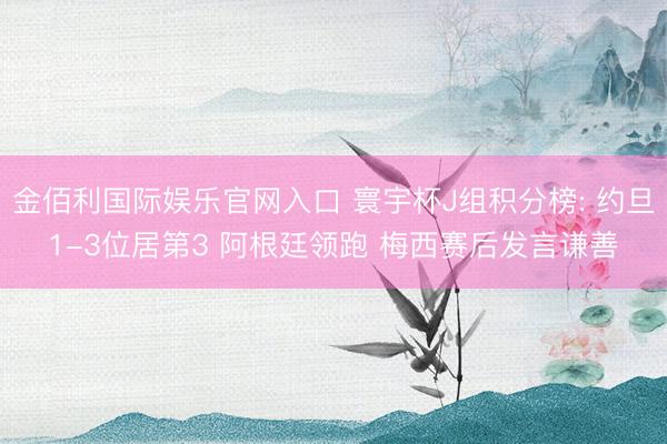 金佰利国际娱乐官网入口 寰宇杯J组积分榜: 约旦1-3位居第3 阿根廷领跑 梅西赛后发言谦善