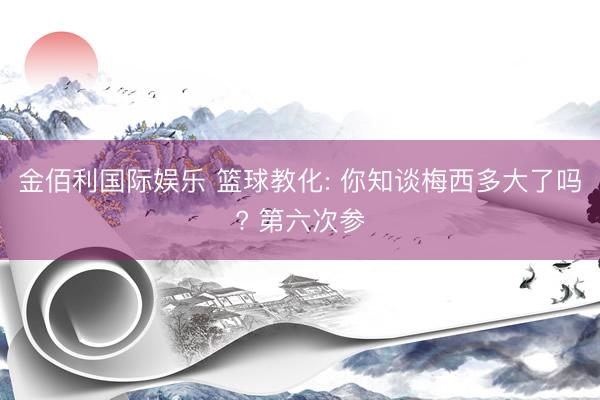金佰利国际娱乐 篮球教化: 你知谈梅西多大了吗? 第六次参