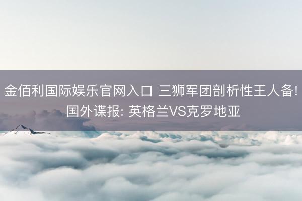 金佰利国际娱乐官网入口 三狮军团剖析性王人备! 国外谍报: 英格兰VS克罗地亚