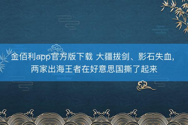 金佰利app官方版下载 大疆拔剑、影石失血， 两家出海王者在好意思国撕了起来