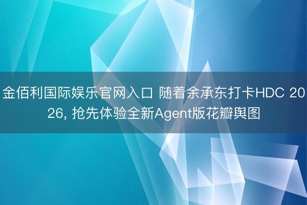 金佰利国际娱乐官网入口 随着余承东打卡HDC 2026, 抢先体验全新Agent版花瓣舆图