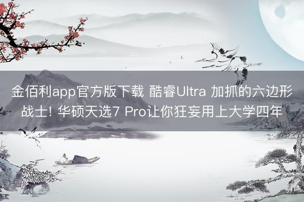 金佰利app官方版下载 酷睿Ultra 加抓的六边形战士! 华硕天选7 Pro让你狂妄用上大学四年