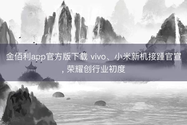 金佰利app官方版下载 vivo、小米新机接踵官宣, 荣耀创行业初度