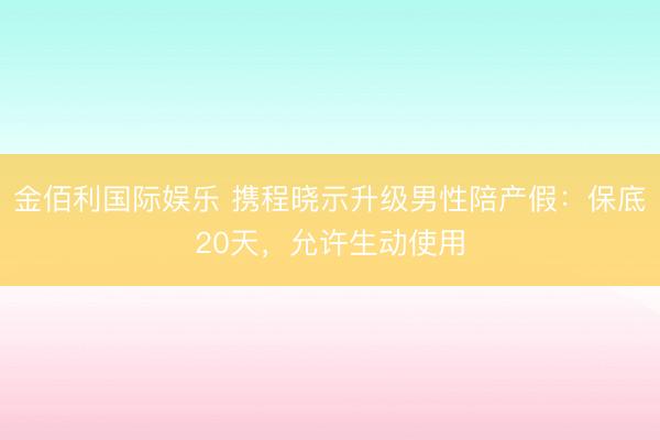 金佰利国际娱乐 携程晓示升级男性陪产假：保底20天，允许生动使用