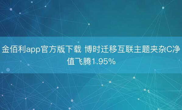 金佰利app官方版下载 博时迁移互联主题夹杂C净值飞腾1.95%