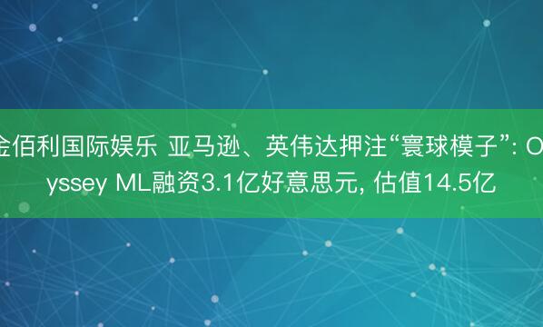 金佰利国际娱乐 亚马逊、英伟达押注“寰球模子”: Odyssey ML融资3.1亿好意思元， 估值14.5亿