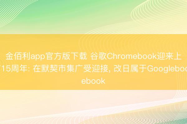 金佰利app官方版下载 谷歌Chromebook迎来上市15周年: 在默契市集广受迎接, 改日属于Googlebook