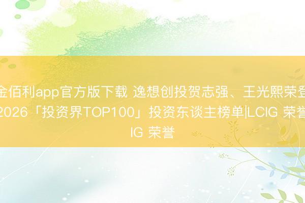 金佰利app官方版下载 逸想创投贺志强、王光熙荣登2026「投资界TOP100」投资东谈主榜单|LCIG 荣誉