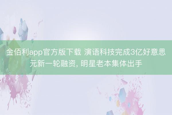 金佰利app官方版下载 演语科技完成3亿好意思元新一轮融资， 明星老本集体出手
