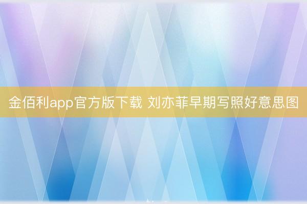 金佰利app官方版下载 刘亦菲早期写照好意思图