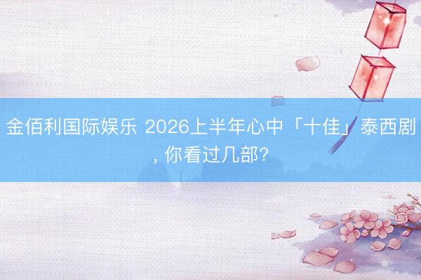 金佰利国际娱乐 2026上半年心中「十佳」泰西剧， 你看过几部?