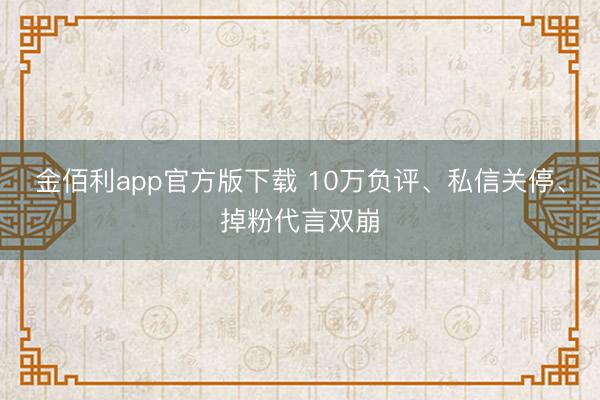 金佰利app官方版下载 10万负评、私信关停、掉粉代言双崩