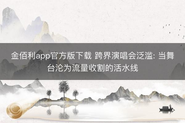 金佰利app官方版下载 跨界演唱会泛滥: 当舞台沦为流量收割的活水线