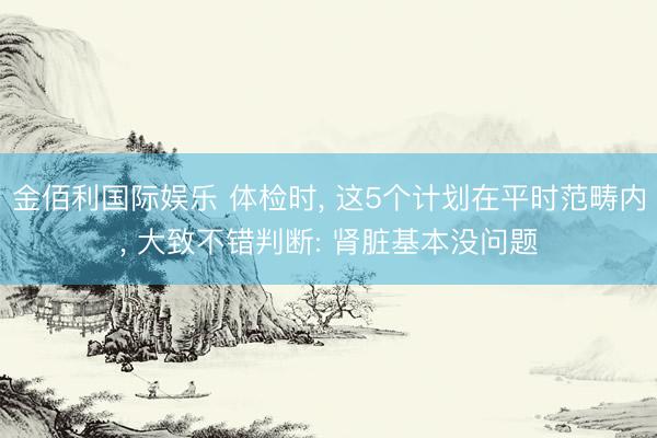 金佰利国际娱乐 体检时， 这5个计划在平时范畴内， 大致不错判断: 肾脏基本没问题