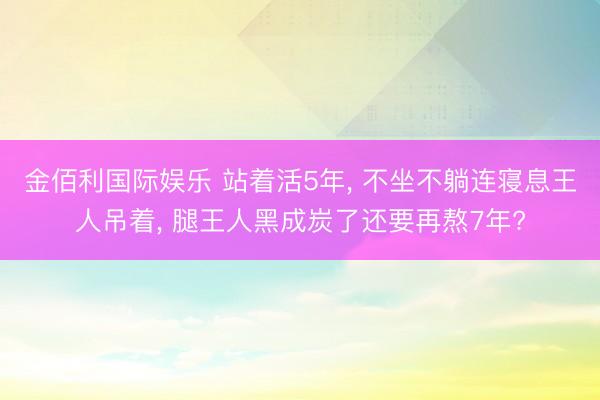 金佰利国际娱乐 站着活5年, 不坐不躺连寝息王人吊着, 腿王人黑成炭了还要再熬7年?