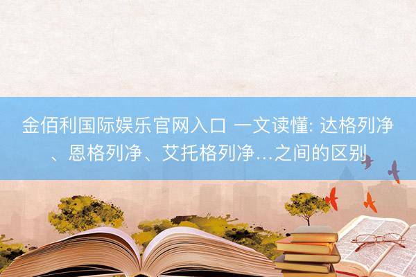 金佰利国际娱乐官网入口 一文读懂: 达格列净、恩格列净、艾托格列净…之间的区别