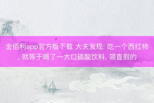 金佰利app官方版下载 大夫发现: 吃一个西红柿, 就等于喝了一大口碳酸饮料, 简直假的