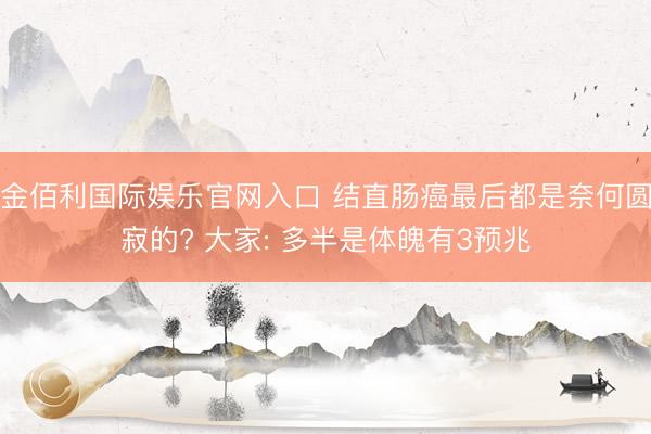 金佰利国际娱乐官网入口 结直肠癌最后都是奈何圆寂的? 大家: 多半是体魄有3预兆
