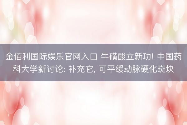 金佰利国际娱乐官网入口 牛磺酸立新功! 中国药科大学新讨论: 补充它, 可平缓动脉硬化斑块